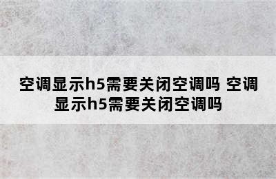 空调显示h5需要关闭空调吗 空调显示h5需要关闭空调吗